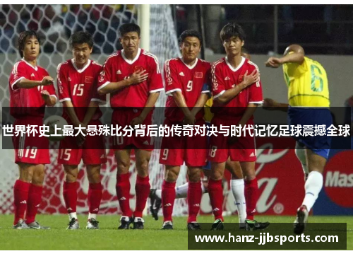 世界杯史上最大悬殊比分背后的传奇对决与时代记忆足球震撼全球