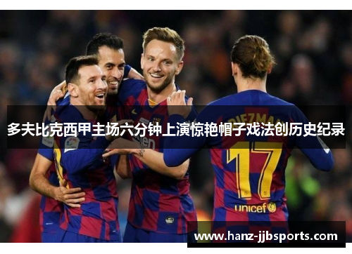 多夫比克西甲主场六分钟上演惊艳帽子戏法创历史纪录 多夫比克西甲主场六分钟上演惊艳帽子戏法创历史纪录