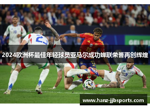 2024欧洲杯最佳年轻球员亚马尔成功蝉联荣誉再创辉煌 2024欧洲杯最佳年轻球员亚马尔成功蝉联荣誉再创辉煌