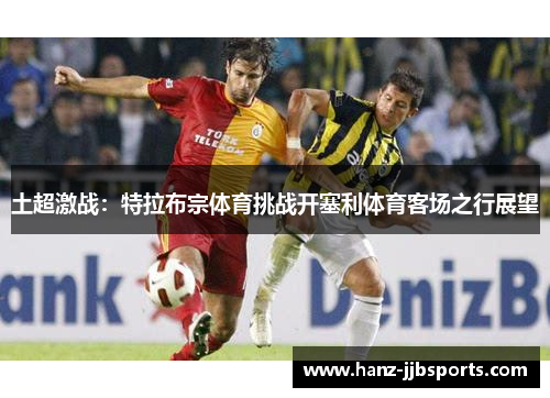 土超激战:特拉布宗体育挑战开塞利体育客场之行展望 土超激战:特拉布宗体育挑战开塞利体育客场之行展望