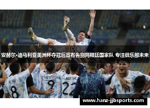 安赫尔·迪马利亚美洲杯夺冠后宣布告别阿根廷国家队 专注俱乐部未来 安赫尔·迪马利亚美洲杯夺冠后宣布告别阿根廷国家队 专注俱乐部未来
