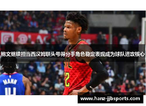 鲍文继续担当西汉姆联头号得分手角色稳定表现成为球队进攻核心 鲍文继续担当西汉姆联头号得分手角色稳定表现成为球队进攻核心